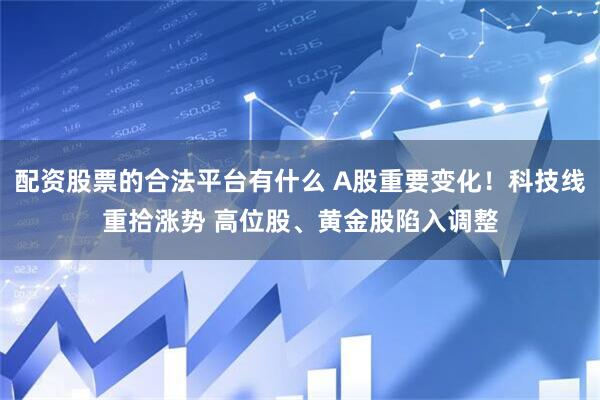 配资股票的合法平台有什么 A股重要变化！科技线重拾涨势 高位股、黄金股陷入调整
