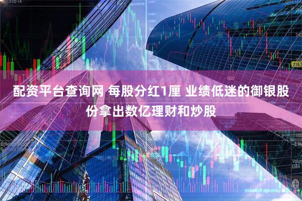 配资平台查询网 每股分红1厘 业绩低迷的御银股份拿出数亿理财和炒股