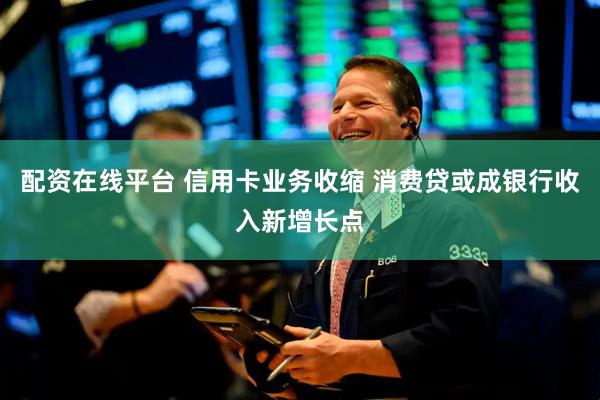 配资在线平台 信用卡业务收缩 消费贷或成银行收入新增长点