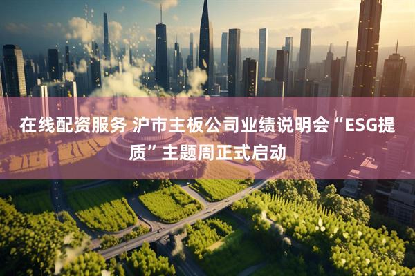 在线配资服务 沪市主板公司业绩说明会“ESG提质”主题周正式启动