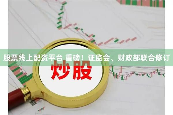 股票线上配资平台 重磅！证监会、财政部联合修订