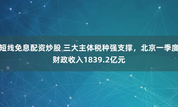 短线免息配资炒股 三大主体税种强支撑，北京一季度财政收入1839.2亿元