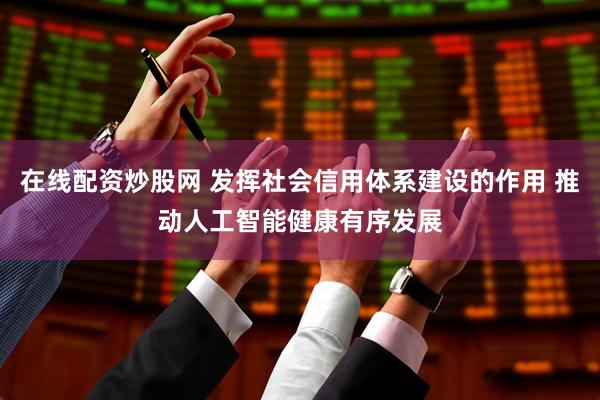 在线配资炒股网 发挥社会信用体系建设的作用 推动人工智能健康有序发展