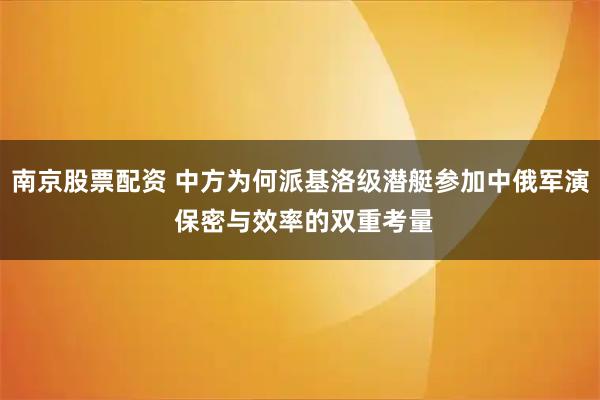 南京股票配资 中方为何派基洛级潜艇参加中俄军演 保密与效率的双重考量