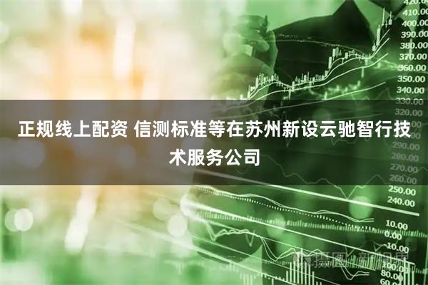 正规线上配资 信测标准等在苏州新设云驰智行技术服务公司