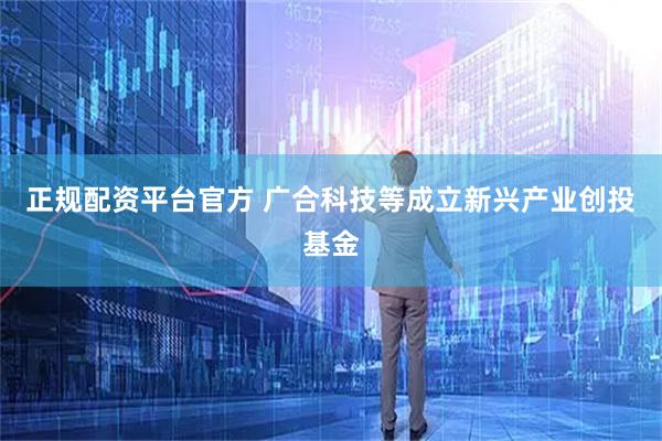 正规配资平台官方 广合科技等成立新兴产业创投基金