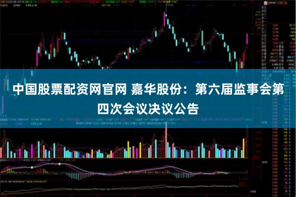 中国股票配资网官网 嘉华股份：第六届监事会第四次会议决议公告