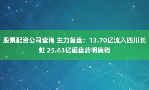 股票配资公司查询 主力复盘：13.70亿流入四川长虹 25.63亿砸盘药明康德