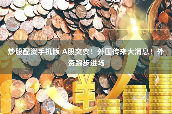 炒股配资手机版 A股突变！外围传来大消息！外资跑步进场