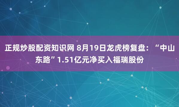 正规炒股配资知识网 8月19日龙虎榜复盘：“中山东路”1.51亿元净买入福瑞股份