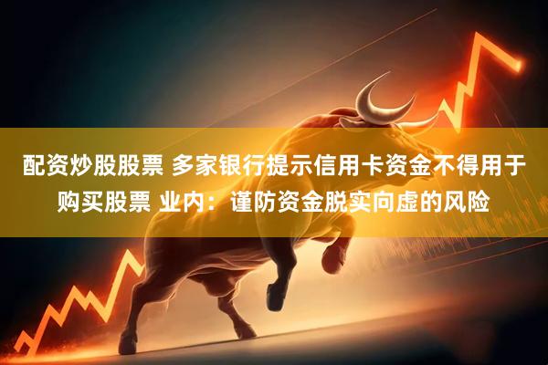 配资炒股股票 多家银行提示信用卡资金不得用于购买股票 业内：谨防资金脱实向虚的风险
