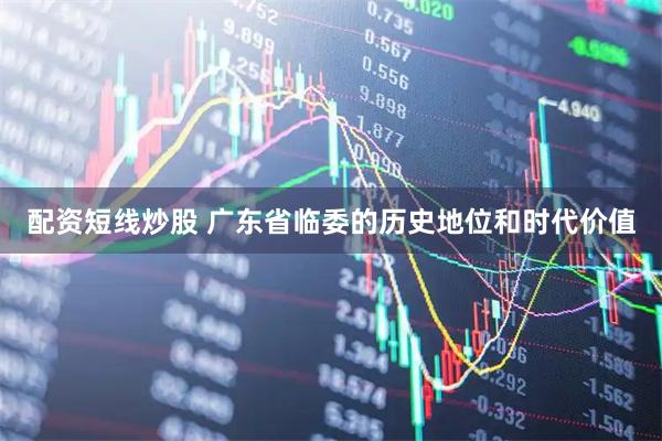 配资短线炒股 广东省临委的历史地位和时代价值