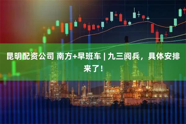 昆明配资公司 南方+早班车 | 九三阅兵，具体安排来了！