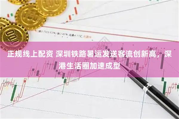 正规线上配资 深圳铁路暑运发送客流创新高，深港生活圈加速成型