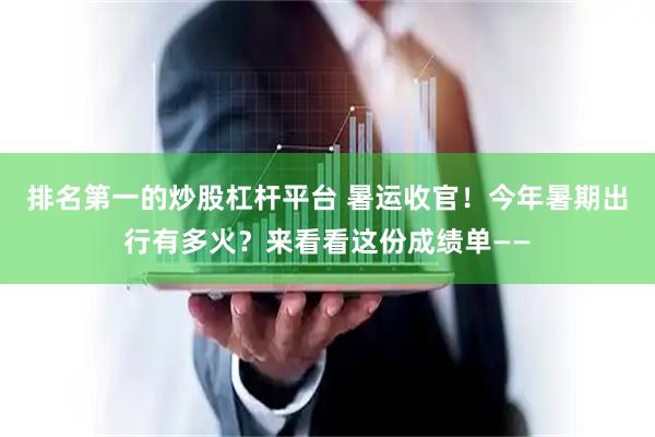 排名第一的炒股杠杆平台 暑运收官！今年暑期出行有多火？来看看这份成绩单——