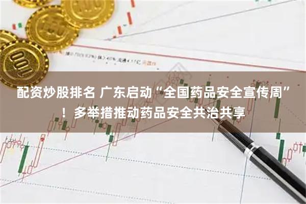 配资炒股排名 广东启动“全国药品安全宣传周”！多举措推动药品安全共治共享