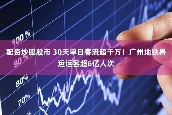 配资炒股股市 30天单日客流超千万！广州地铁暑运运客超6亿人次