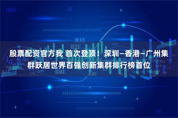 股票配资官方我 首次登顶！深圳—香港—广州集群跃居世界百强创新集群排行榜首位