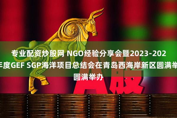 专业配资炒股网 NGO经验分享会暨2023-2025年度GEF SGP海洋项目总结会在青岛西海岸新区圆满举办