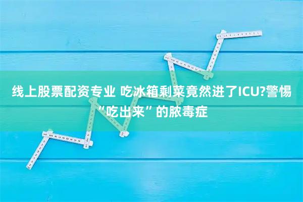 线上股票配资专业 吃冰箱剩菜竟然进了ICU?警惕“吃出来”的脓毒症