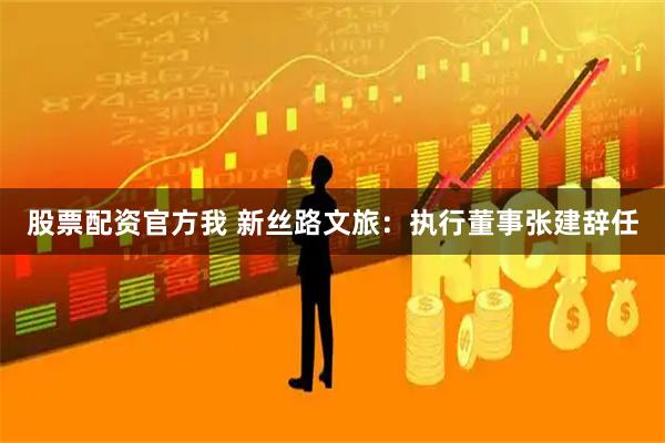 股票配资官方我 新丝路文旅：执行董事张建辞任